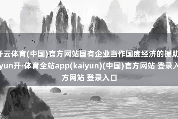 开云体育(中国)官方网站国有企业当作国度经济的援助-云yun开·体育全站app(kaiyun)(中国)官方网站 登录入口