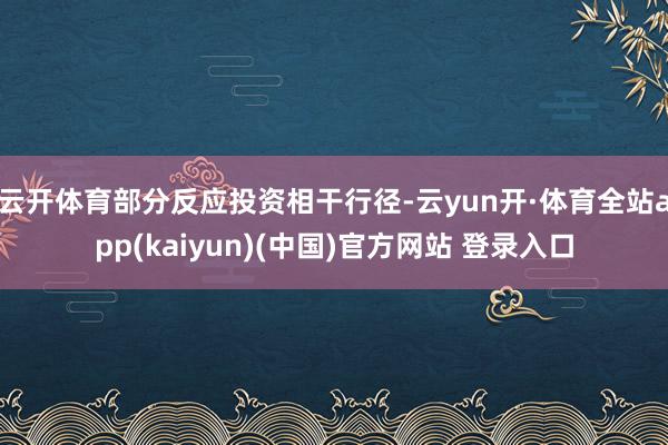 云开体育部分反应投资相干行径-云yun开·体育全站app(kaiyun)(中国)官方网站 登录入口