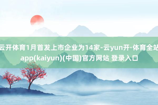 云开体育1月首发上市企业为14家-云yun开·体育全站app(kaiyun)(中国)官方网站 登录入口