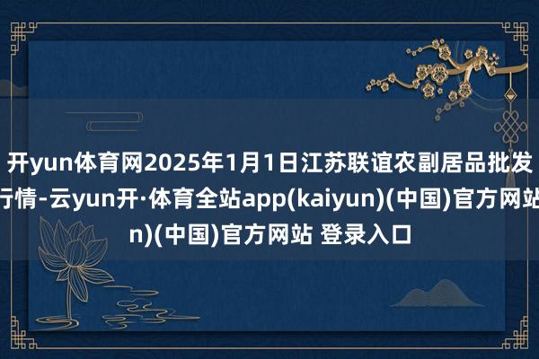 开yun体育网2025年1月1日江苏联谊农副居品批发市集价钱行情-云yun开·体育全站app(kaiyun)(中国)官方网站 登录入口