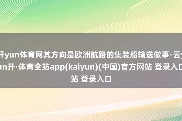 开yun体育网其方向是欧洲航路的集装船输送做事-云yun开·体育全站app(kaiyun)(中国)官方网站 登录入口