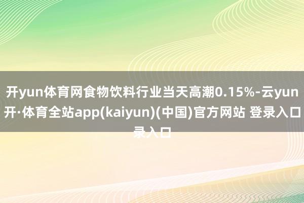 开yun体育网食物饮料行业当天高潮0.15%-云yun开·体育全站app(kaiyun)(中国)官方网站 登录入口