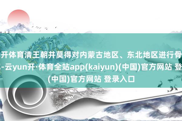 云开体育清王朝并莫得对内蒙古地区、东北地区进行骨子的收尾-云yun开·体育全站app(kaiyun)(中国)官方网站 登录入口
