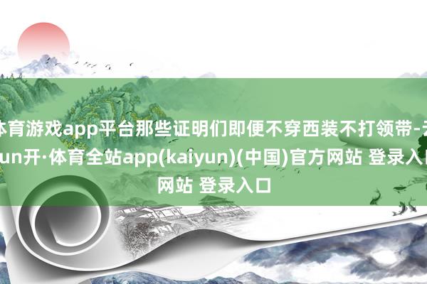 体育游戏app平台那些证明们即便不穿西装不打领带-云yun开·体育全站app(kaiyun)(中国)官方网站 登录入口