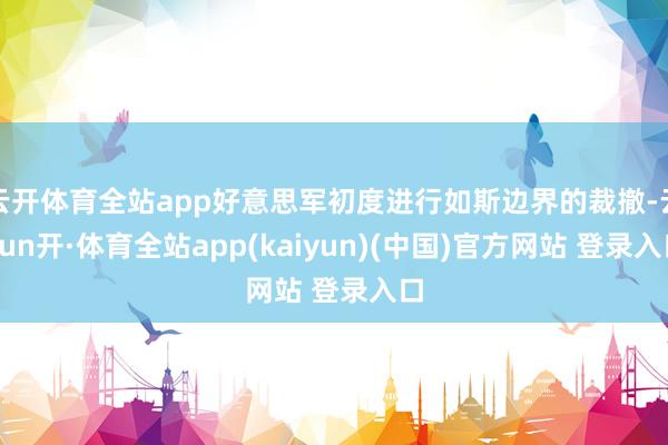 云开体育全站app好意思军初度进行如斯边界的裁撤-云yun开·体育全站app(kaiyun)(中国)官方网站 登录入口