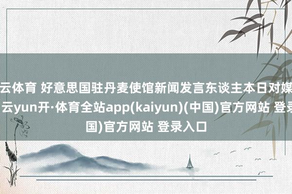 开云体育 好意思国驻丹麦使馆新闻发言东谈主本日对媒体暗示-云yun开·体育全站app(kaiyun)(中国)官方网站 登录入口
