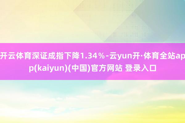 开云体育深证成指下降1.34％-云yun开·体育全站app(kaiyun)(中国)官方网站 登录入口