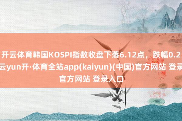开云体育韩国KOSPI指数收盘下落6.12点，跌幅0.24%-云yun开·体育全站app(kaiyun)(中国)官方网站 登录入口
