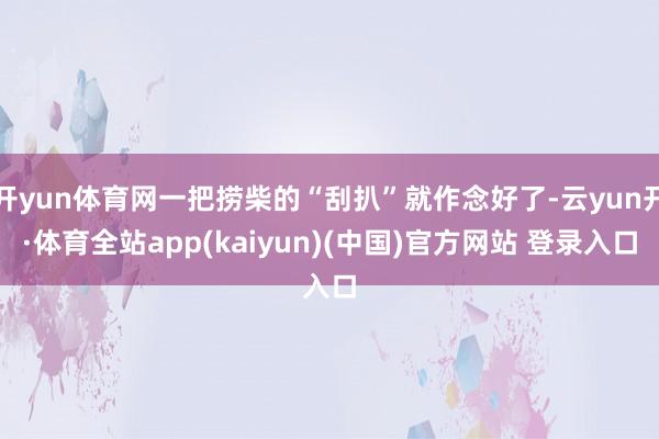 开yun体育网一把捞柴的“刮扒”就作念好了-云yun开·体育全站app(kaiyun)(中国)官方网站 登录入口