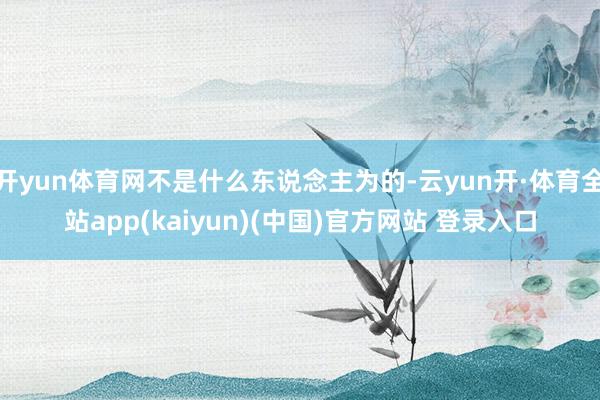 开yun体育网不是什么东说念主为的-云yun开·体育全站app(kaiyun)(中国)官方网站 登录入口