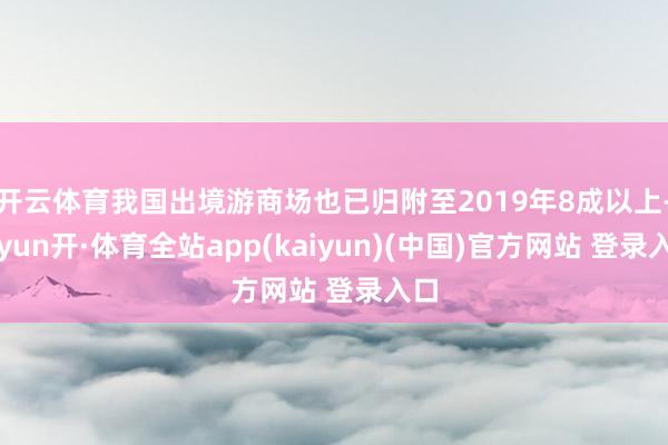 开云体育我国出境游商场也已归附至2019年8成以上-云yun开·体育全站app(kaiyun)(中国)官方网站 登录入口
