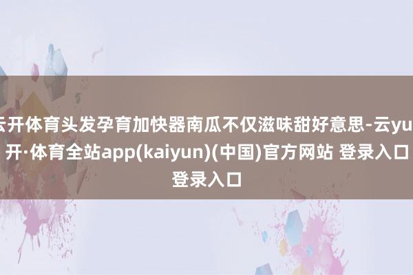 云开体育头发孕育加快器南瓜不仅滋味甜好意思-云yun开·体育全站app(kaiyun)(中国)官方网站 登录入口