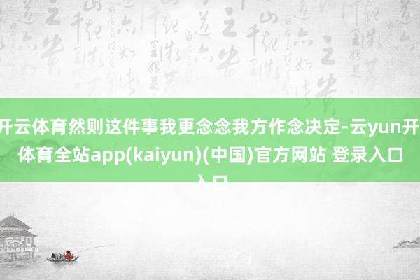 开云体育然则这件事我更念念我方作念决定-云yun开·体育全站app(kaiyun)(中国)官方网站 登录入口