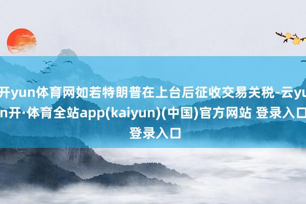 开yun体育网如若特朗普在上台后征收交易关税-云yun开·体育全站app(kaiyun)(中国)官方网站 登录入口