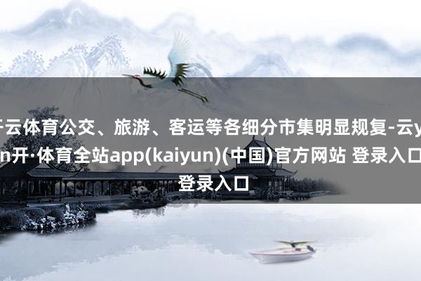开云体育公交、旅游、客运等各细分市集明显规复-云yun开·体育全站app(kaiyun)(中国)官方网站 登录入口