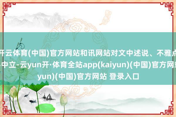 开云体育(中国)官方网站和讯网站对文中述说、不雅点判断保合手中立-云yun开·体育全站app(kaiyun)(中国)官方网站 登录入口
