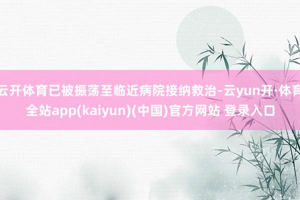 云开体育已被振荡至临近病院接纳救治-云yun开·体育全站app(kaiyun)(中国)官方网站 登录入口