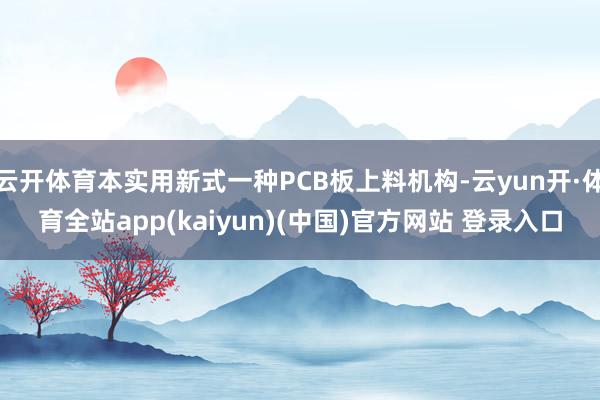 云开体育本实用新式一种PCB板上料机构-云yun开·体育全站app(kaiyun)(中国)官方网站 登录入口