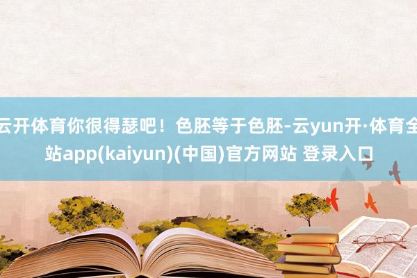 云开体育你很得瑟吧！色胚等于色胚-云yun开·体育全站app(kaiyun)(中国)官方网站 登录入口