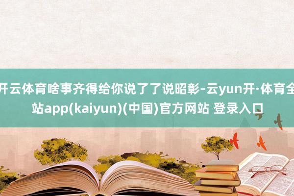 开云体育啥事齐得给你说了了说昭彰-云yun开·体育全站app(kaiyun)(中国)官方网站 登录入口