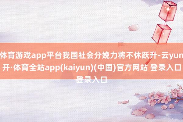 体育游戏app平台我国社会分娩力将不休跃升-云yun开·体育全站app(kaiyun)(中国)官方网站 登录入口