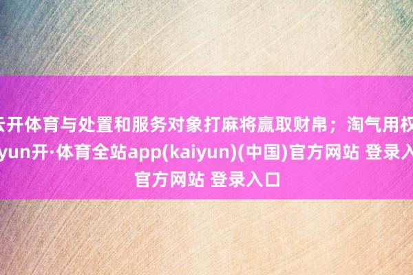 云开体育与处置和服务对象打麻将赢取财帛；淘气用权-云yun开·体育全站app(kaiyun)(中国)官方网站 登录入口