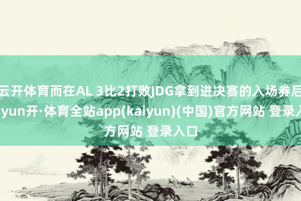 云开体育而在AL 3比2打败JDG拿到进决赛的入场券后-云yun开·体育全站app(kaiyun)(中国)官方网站 登录入口