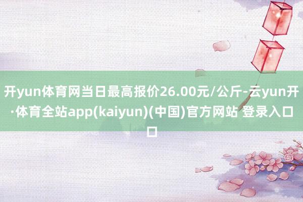 开yun体育网当日最高报价26.00元/公斤-云yun开·体育全站app(kaiyun)(中国)官方网站 登录入口