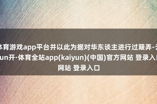 体育游戏app平台并以此为据对华东谈主进行过簸弄-云yun开·体育全站app(kaiyun)(中国)官方网站 登录入口