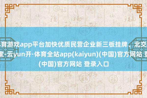 体育游戏app平台加快优质民营企业新三板挂牌、北交所上市进度-云yun开·体育全站app(kaiyun)(中国)官方网站 登录入口
