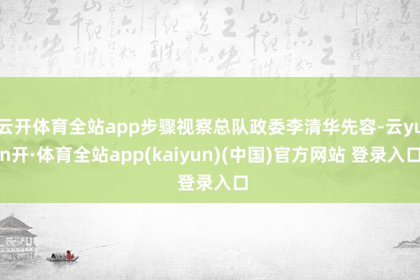 云开体育全站app步骤视察总队政委李清华先容-云yun开·体育全站app(kaiyun)(中国)官方网站 登录入口