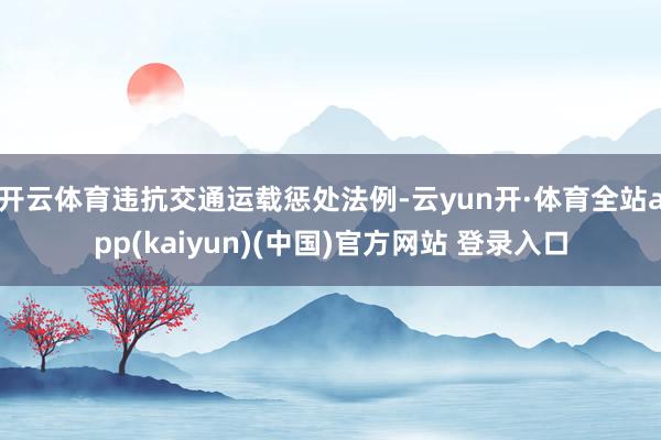 开云体育违抗交通运载惩处法例-云yun开·体育全站app(kaiyun)(中国)官方网站 登录入口