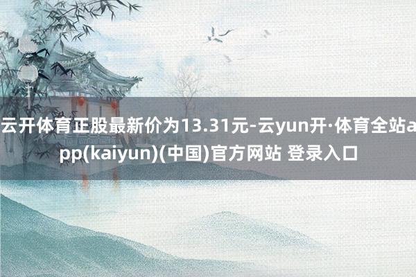 云开体育正股最新价为13.31元-云yun开·体育全站app(kaiyun)(中国)官方网站 登录入口