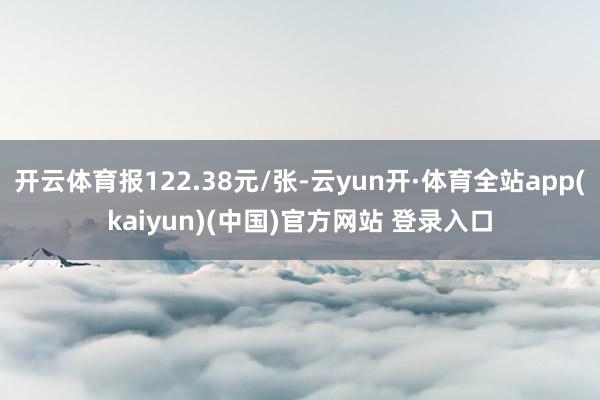 开云体育报122.38元/张-云yun开·体育全站app(kaiyun)(中国)官方网站 登录入口