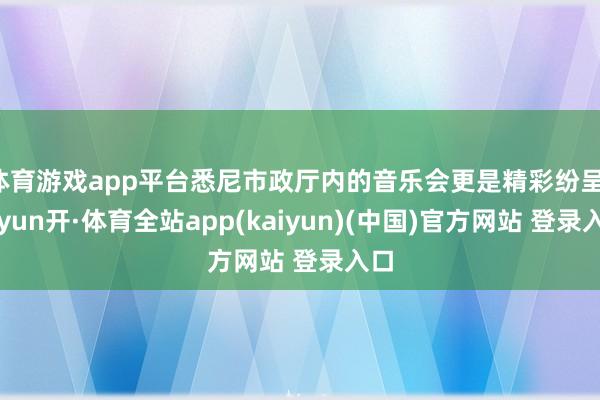 体育游戏app平台悉尼市政厅内的音乐会更是精彩纷呈-云yun开·体育全站app(kaiyun)(中国)官方网站 登录入口