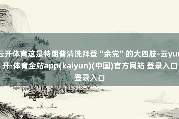 云开体育这是特朗普清洗拜登“余党”的大四肢-云yun开·体育全站app(kaiyun)(中国)官方网站 登录入口