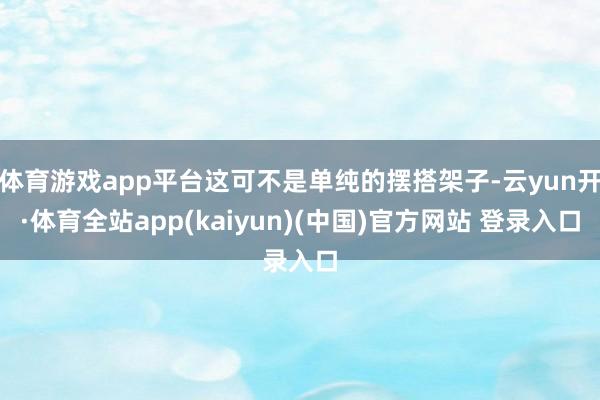 体育游戏app平台这可不是单纯的摆搭架子-云yun开·体育全站app(kaiyun)(中国)官方网站 登录入口