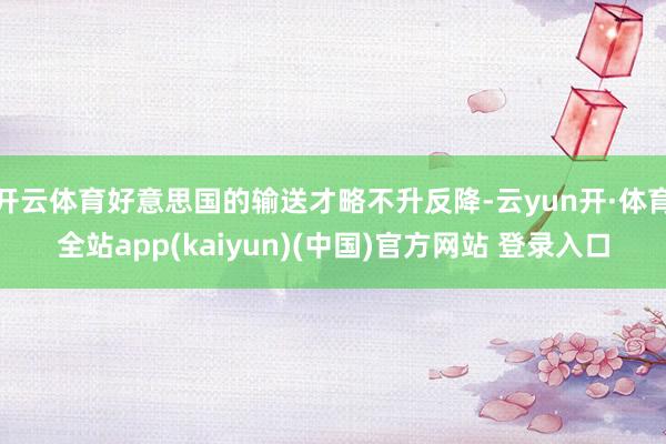 开云体育好意思国的输送才略不升反降-云yun开·体育全站app(kaiyun)(中国)官方网站 登录入口