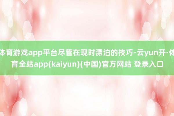 体育游戏app平台尽管在现时漂泊的技巧-云yun开·体育全站app(kaiyun)(中国)官方网站 登录入口