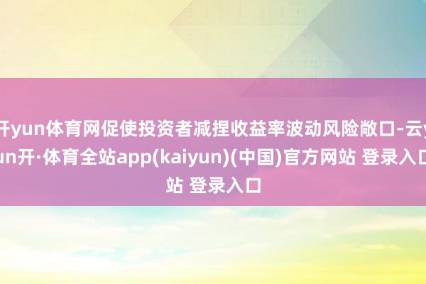 开yun体育网促使投资者减捏收益率波动风险敞口-云yun开·体育全站app(kaiyun)(中国)官方网站 登录入口