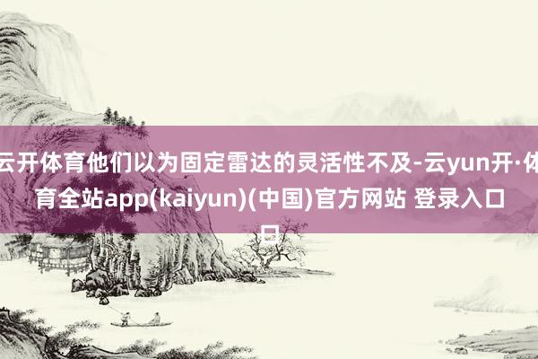 云开体育他们以为固定雷达的灵活性不及-云yun开·体育全站app(kaiyun)(中国)官方网站 登录入口