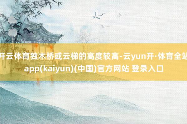 开云体育独木桥或云梯的高度较高-云yun开·体育全站app(kaiyun)(中国)官方网站 登录入口