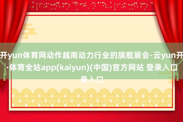 开yun体育网动作越南动力行业的旗舰展会-云yun开·体育全站app(kaiyun)(中国)官方网站 登录入口