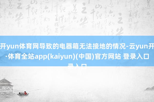 开yun体育网导致的电器箱无法接地的情况-云yun开·体育全站app(kaiyun)(中国)官方网站 登录入口