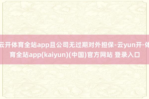 云开体育全站app且公司无过期对外担保-云yun开·体育全站app(kaiyun)(中国)官方网站 登录入口