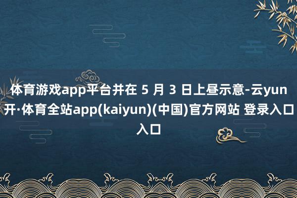 体育游戏app平台并在 5 月 3 日上昼示意-云yun开·体育全站app(kaiyun)(中国)官方网站 登录入口