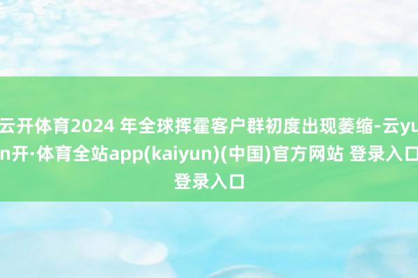 云开体育2024 年全球挥霍客户群初度出现萎缩-云yun开·体育全站app(kaiyun)(中国)官方网站 登录入口