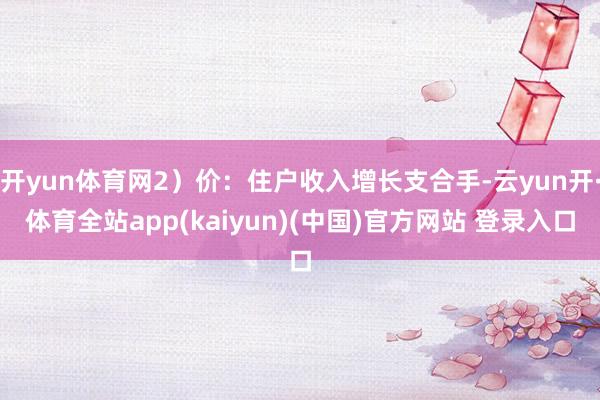 开yun体育网2）价：住户收入增长支合手-云yun开·体育全站app(kaiyun)(中国)官方网站 登录入口