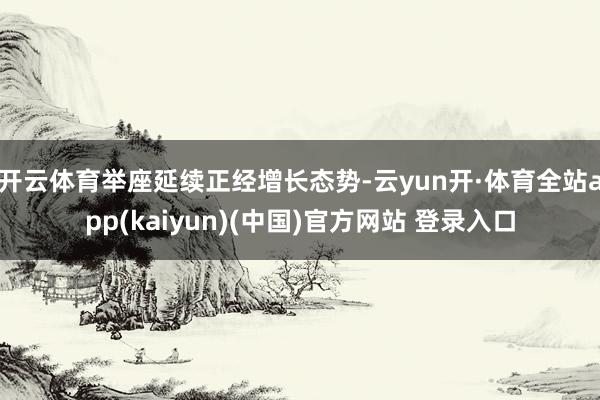 开云体育举座延续正经增长态势-云yun开·体育全站app(kaiyun)(中国)官方网站 登录入口