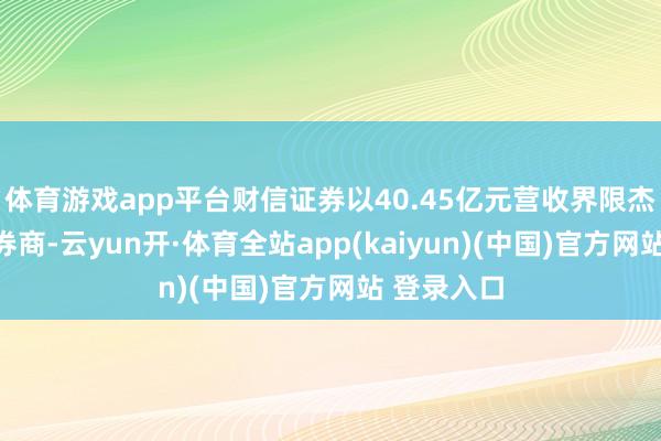 体育游戏app平台财信证券以40.45亿元营收界限杰出于其他券商-云yun开·体育全站app(kaiyun)(中国)官方网站 登录入口